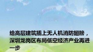 给高层建筑插上无人机消防翅膀，深圳龙岗区布局低空经济产业再进一步