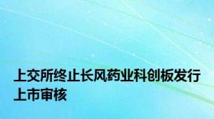 上交所终止长风药业科创板发行上市审核