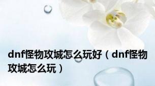 dnf怪物攻城怎么玩好（dnf怪物攻城怎么玩）