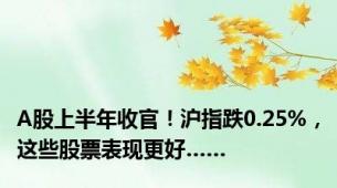 A股上半年收官！沪指跌0.25%，这些股票表现更好……