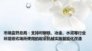 市场监管总局：支持对钢铁、冶金、水泥等行业环境恶劣场所使用的起重机械实施智能化改造