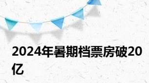 2024年暑期档票房破20亿