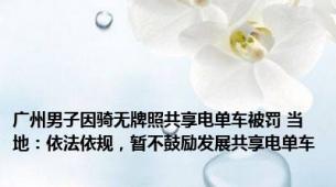 广州男子因骑无牌照共享电单车被罚 当地：依法依规，暂不鼓励发展共享电单车