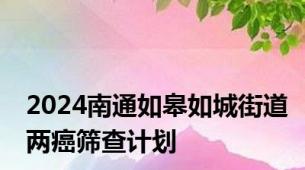 2024南通如皋如城街道两癌筛查计划