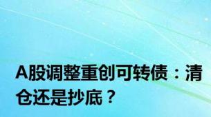 A股调整重创可转债：清仓还是抄底？