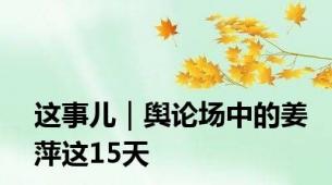 这事儿｜舆论场中的姜萍这15天