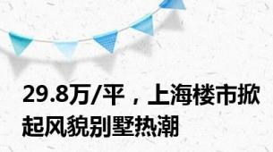 29.8万/平，上海楼市掀起风貌别墅热潮