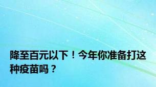 降至百元以下！今年你准备打这种疫苗吗？