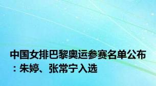 中国女排巴黎奥运参赛名单公布：朱婷、张常宁入选