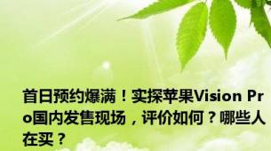 首日预约爆满！实探苹果Vision Pro国内发售现场，评价如何？哪些人在买？