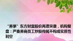 “券茅”东方财富股价再遭突袭，机构复盘：严查券商员工炒股传闻不构成实质性利空