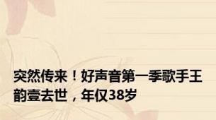 突然传来！好声音第一季歌手王韵壹去世，年仅38岁