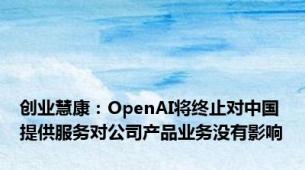 创业慧康：OpenAI将终止对中国提供服务对公司产品业务没有影响