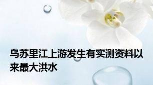 乌苏里江上游发生有实测资料以来最大洪水