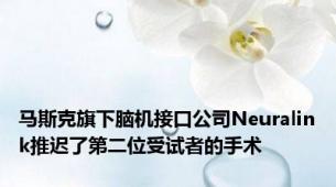 马斯克旗下脑机接口公司Neuralink推迟了第二位受试者的手术