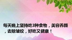 每天晚上坚持吃3种食物，美容养颜，去除皱纹，好吃又健康！