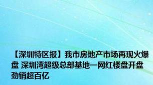 【深圳特区报】我市房地产市场再现火爆盘 深圳湾超级总部基地一网红楼盘开盘劲销超百亿