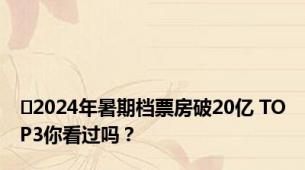 ​2024年暑期档票房破20亿 TOP3你看过吗？