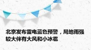 北京发布雷电蓝色预警，局地雨强较大伴有大风和小冰雹