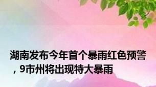 湖南发布今年首个暴雨红色预警，9市州将出现特大暴雨