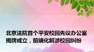 北京法院首个平安校园先议办公室揭牌成立，前端化解涉校园纠纷