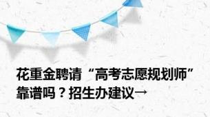 花重金聘请“高考志愿规划师”靠谱吗？招生办建议→