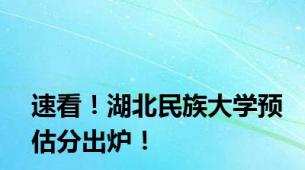 速看！湖北民族大学预估分出炉！