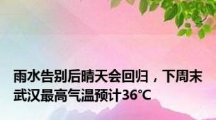 雨水告别后晴天会回归，下周末武汉最高气温预计36℃