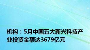 机构：5月中国五大新兴科技产业投资金额达3679亿元