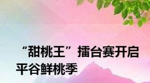 “甜桃王”擂台赛开启平谷鲜桃季