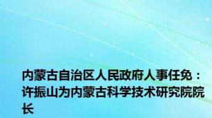 内蒙古自治区人民政府人事任免：许振山为内蒙古科学技术研究院院长