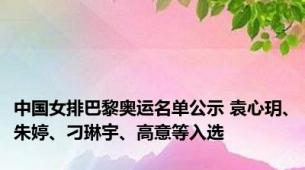 中国女排巴黎奥运名单公示 袁心玥、朱婷、刁琳宇、高意等入选