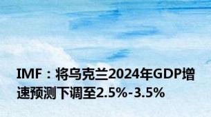 IMF：将乌克兰2024年GDP增速预测下调至2.5%-3.5%