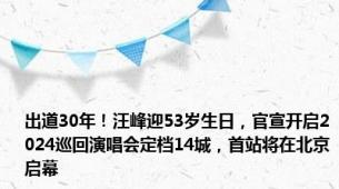 出道30年！汪峰迎53岁生日，官宣开启2024巡回演唱会定档14城，首站将在北京启幕