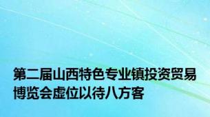 第二届山西特色专业镇投资贸易博览会虚位以待八方客