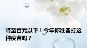 降至百元以下！今年你准备打这种疫苗吗？