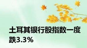 土耳其银行股指数一度跌3.3%