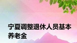 宁夏调整退休人员基本养老金