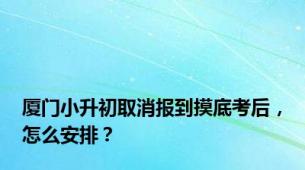 厦门小升初取消报到摸底考后，怎么安排？