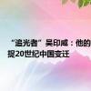 “追光者”吴印咸：他的镜头捕捉20世纪中国变迁