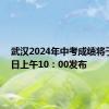 武汉2024年中考成绩将于7月1日上午10：00发布