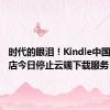 时代的眼泪！Kindle中国电子书店今日停止云端下载服务