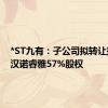 *ST九有：子公司拟转让持有的汉诺睿雅57%股权