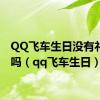 QQ飞车生日没有礼物了吗（qq飞车生日）