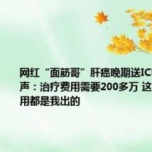 网红“面筋哥”肝癌晚期送ICU 女友发声：治疗费用需要200多万 这几年的费用都是我出的