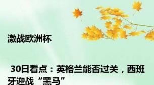 激战欧洲杯 | 30日看点：英格兰能否过关，西班牙迎战“黑马”