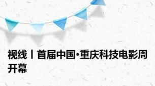 视线丨首届中国·重庆科技电影周开幕