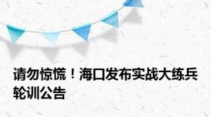 请勿惊慌！海口发布实战大练兵轮训公告