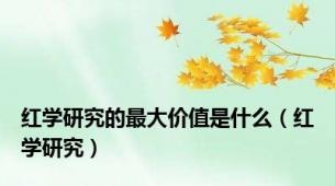 红学研究的最大价值是什么（红学研究）