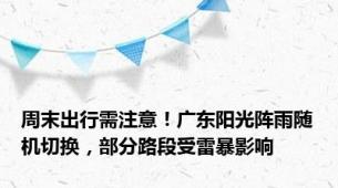 周末出行需注意！广东阳光阵雨随机切换，部分路段受雷暴影响